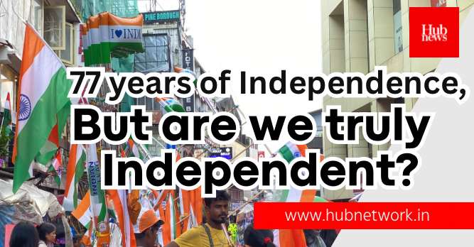 77 years of Independence, but are we truly Independent?